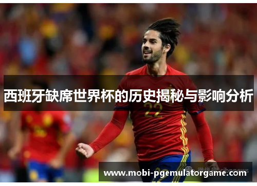 西班牙缺席世界杯的历史揭秘与影响分析