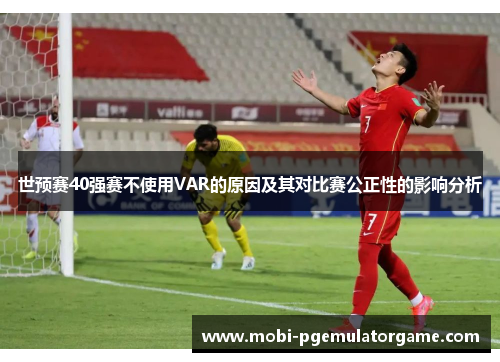 世预赛40强赛不使用VAR的原因及其对比赛公正性的影响分析