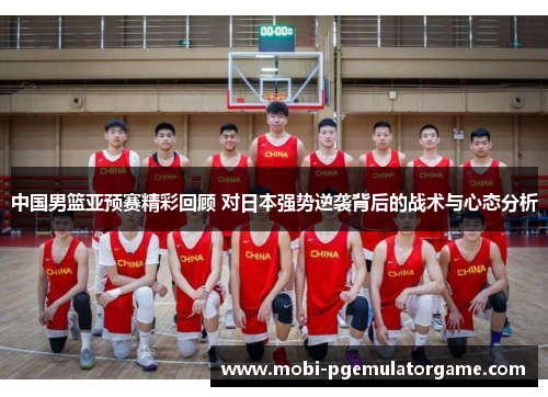 中国男篮亚预赛精彩回顾 对日本强势逆袭背后的战术与心态分析