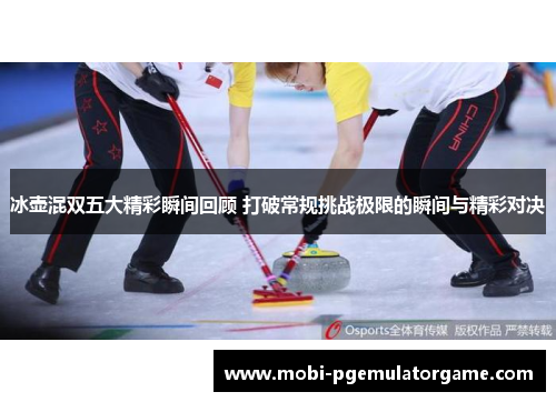 冰壶混双五大精彩瞬间回顾 打破常规挑战极限的瞬间与精彩对决