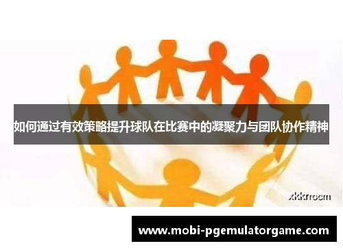 如何通过有效策略提升球队在比赛中的凝聚力与团队协作精神