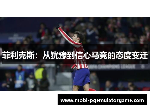 菲利克斯：从犹豫到信心马竞的态度变迁