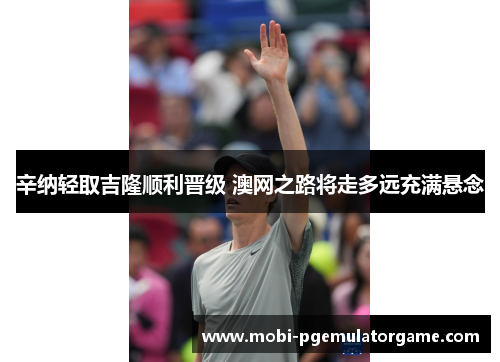 辛纳轻取吉隆顺利晋级 澳网之路将走多远充满悬念
