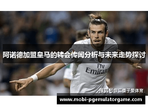阿诺德加盟皇马的转会传闻分析与未来走势探讨