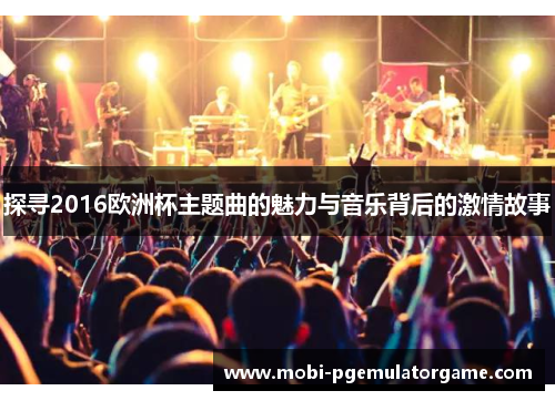 探寻2016欧洲杯主题曲的魅力与音乐背后的激情故事