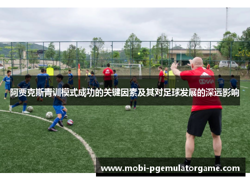 阿贾克斯青训模式成功的关键因素及其对足球发展的深远影响