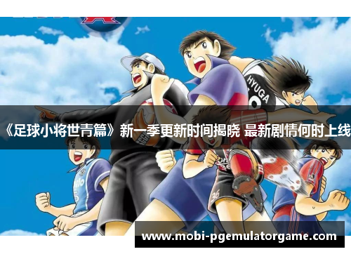 《足球小将世青篇》新一季更新时间揭晓 最新剧情何时上线？