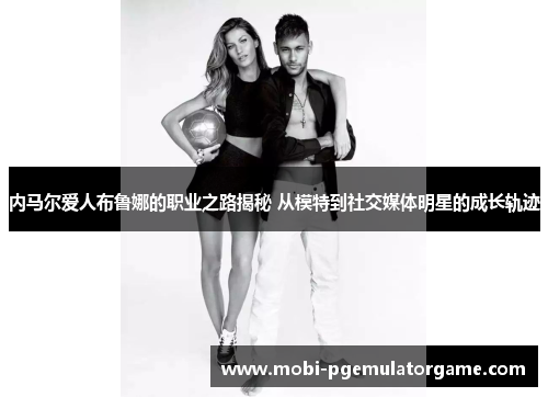 内马尔爱人布鲁娜的职业之路揭秘 从模特到社交媒体明星的成长轨迹