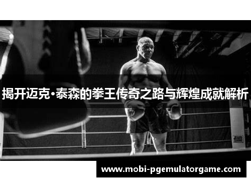 揭开迈克·泰森的拳王传奇之路与辉煌成就解析