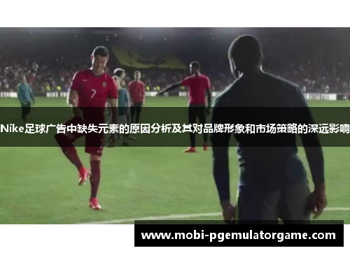 Nike足球广告中缺失元素的原因分析及其对品牌形象和市场策略的深远影响