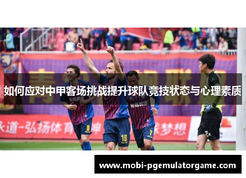 如何应对中甲客场挑战提升球队竞技状态与心理素质