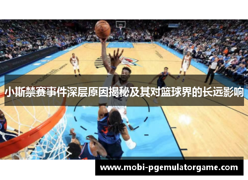 小斯禁赛事件深层原因揭秘及其对篮球界的长远影响