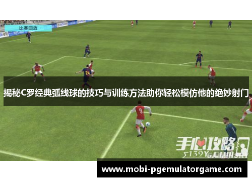 揭秘C罗经典弧线球的技巧与训练方法助你轻松模仿他的绝妙射门