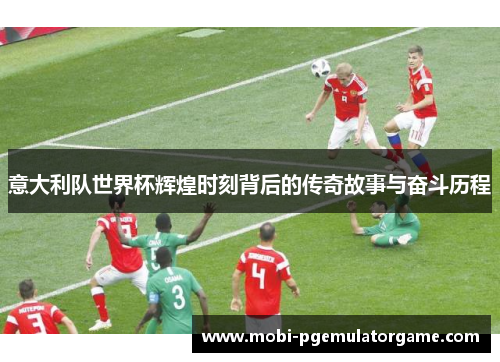 意大利队世界杯辉煌时刻背后的传奇故事与奋斗历程