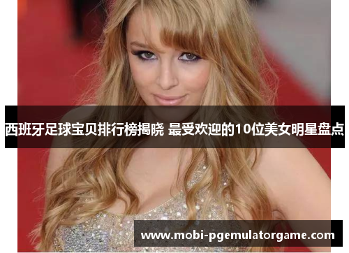 西班牙足球宝贝排行榜揭晓 最受欢迎的10位美女明星盘点