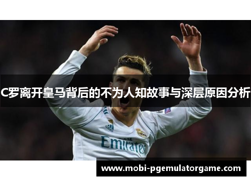 C罗离开皇马背后的不为人知故事与深层原因分析