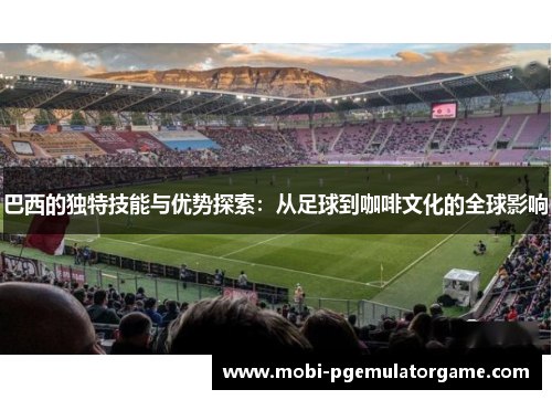 巴西的独特技能与优势探索：从足球到咖啡文化的全球影响