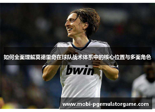 如何全面理解莫德里奇在球队战术体系中的核心位置与多面角色