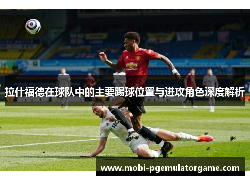 拉什福德在球队中的主要踢球位置与进攻角色深度解析