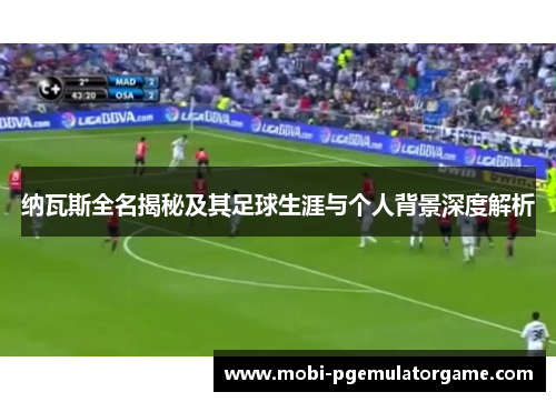 纳瓦斯全名揭秘及其足球生涯与个人背景深度解析