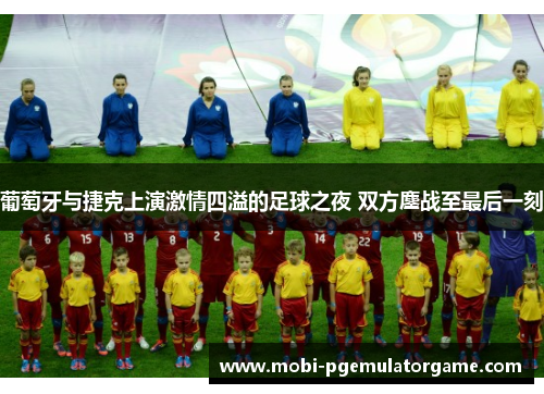 葡萄牙与捷克上演激情四溢的足球之夜 双方鏖战至最后一刻