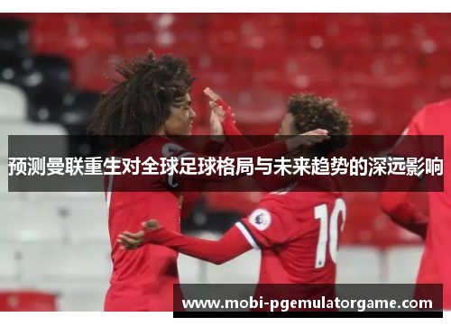 预测曼联重生对全球足球格局与未来趋势的深远影响