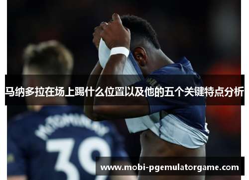 马纳多拉在场上踢什么位置以及他的五个关键特点分析