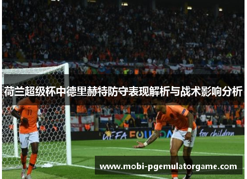 荷兰超级杯中德里赫特防守表现解析与战术影响分析 荷兰超级杯中德里赫特防守表现解析与战术影响分析