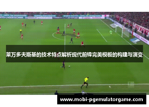 莱万多夫斯基的技术特点解析现代前锋完美模板的构建与演变