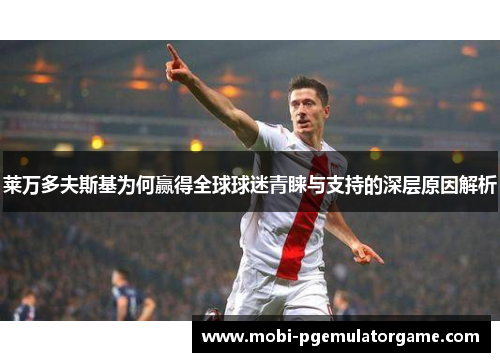 莱万多夫斯基为何赢得全球球迷青睐与支持的深层原因解析
