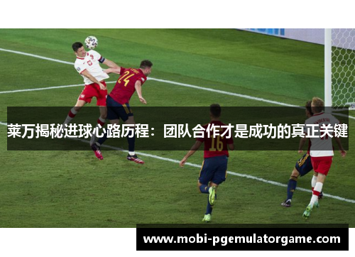 莱万揭秘进球心路历程：团队合作才是成功的真正关键