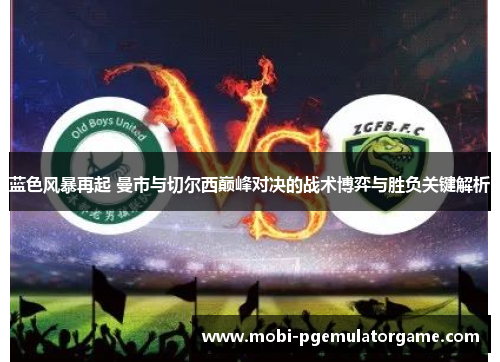 蓝色风暴再起 曼市与切尔西巅峰对决的战术博弈与胜负关键解析