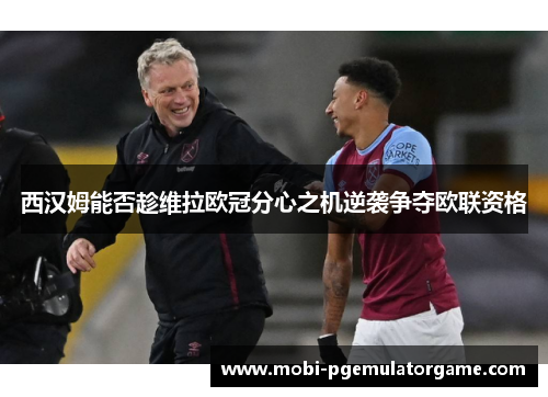 西汉姆能否趁维拉欧冠分心之机逆袭争夺欧联资格