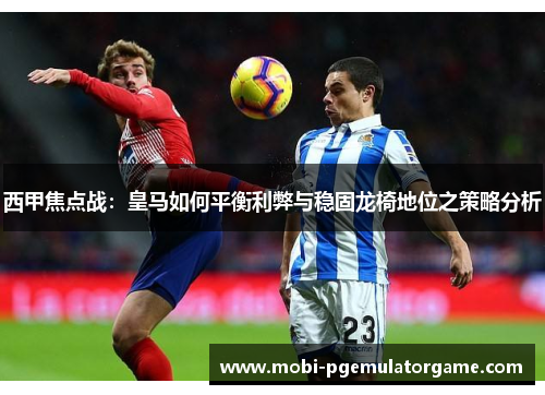 西甲焦点战：皇马如何平衡利弊与稳固龙椅地位之策略分析