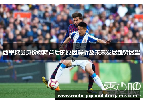 西甲球员身价骤降背后的原因解析及未来发展趋势展望