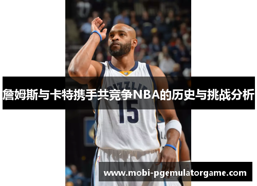 詹姆斯与卡特携手共竞争NBA的历史与挑战分析 詹姆斯与卡特携手共竞争NBA的历史与挑战分析