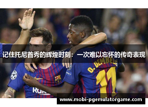 记住托尼首秀的辉煌时刻:一次难以忘怀的传奇表现 记住托尼首秀的辉煌时刻:一次难以忘怀的传奇表现
