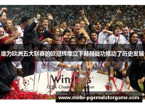 谁为欧洲五大联赛的欧冠辉煌立下赫赫战功推动了历史发展 谁为欧洲五大联赛的欧冠辉煌立下赫赫战功推动了历史发展