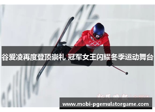 谷爱凌再度登顶崇礼 冠军女王闪耀冬季运动舞台 谷爱凌再度登顶崇礼 冠军女王闪耀冬季运动舞台