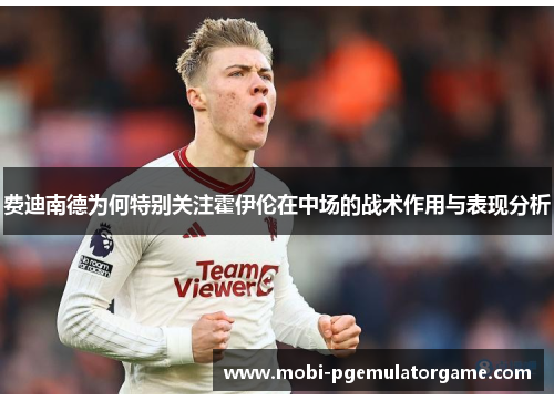 费迪南德为何特别关注霍伊伦在中场的战术作用与表现分析 费迪南德为何特别关注霍伊伦在中场的战术作用与表现分析