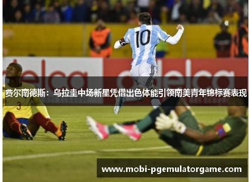费尔南德斯:乌拉圭中场新星凭借出色体能引领南美青年锦标赛表现 费尔南德斯:乌拉圭中场新星凭借出色体能引领南美青年锦标赛表现