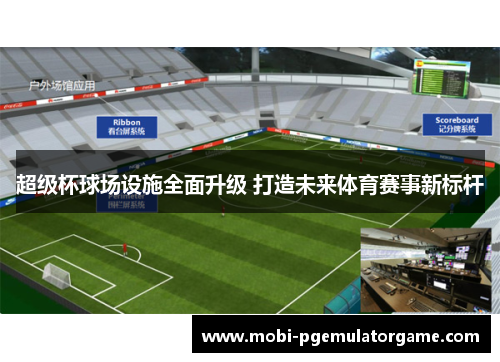 超级杯球场设施全面升级 打造未来体育赛事新标杆
