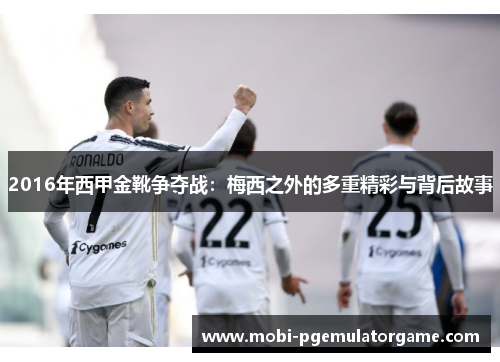 2016年西甲金靴争夺战:梅西之外的多重精彩与背后故事 2016年西甲金靴争夺战:梅西之外的多重精彩与背后故事
