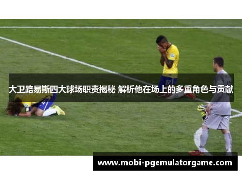 大卫路易斯四大球场职责揭秘 解析他在场上的多重角色与贡献