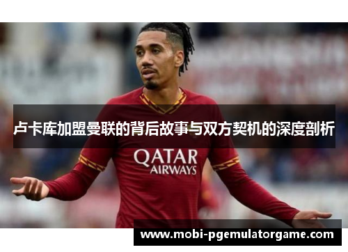 卢卡库加盟曼联的背后故事与双方契机的深度剖析