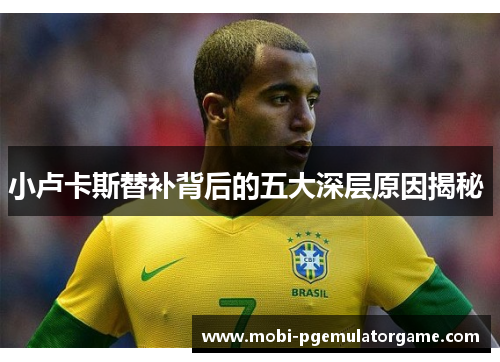 小卢卡斯替补背后的五大深层原因揭秘 小卢卡斯替补背后的五大深层原因揭秘