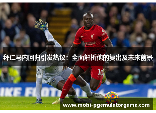 拜仁马内回归引发热议:全面解析他的复出及未来前景 拜仁马内回归引发热议:全面解析他的复出及未来前景