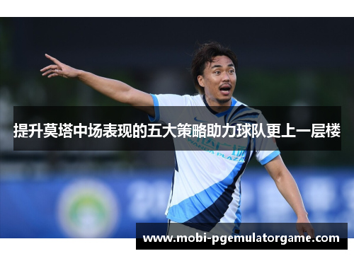 提升莫塔中场表现的五大策略助力球队更上一层楼 提升莫塔中场表现的五大策略助力球队更上一层楼