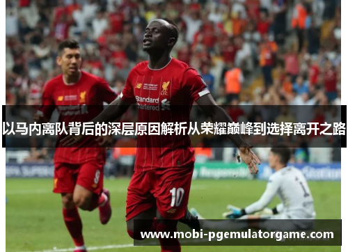 以马内离队背后的深层原因解析从荣耀巅峰到选择离开之路 以马内离队背后的深层原因解析从荣耀巅峰到选择离开之路