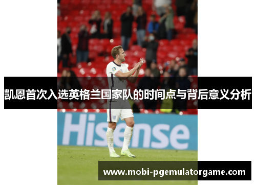 凯恩首次入选英格兰国家队的时间点与背后意义分析 凯恩首次入选英格兰国家队的时间点与背后意义分析